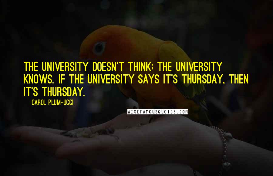 Carol Plum-Ucci Quotes: The university doesn't THINK; the university KNOWS. If the university says it's Thursday, then it's Thursday.