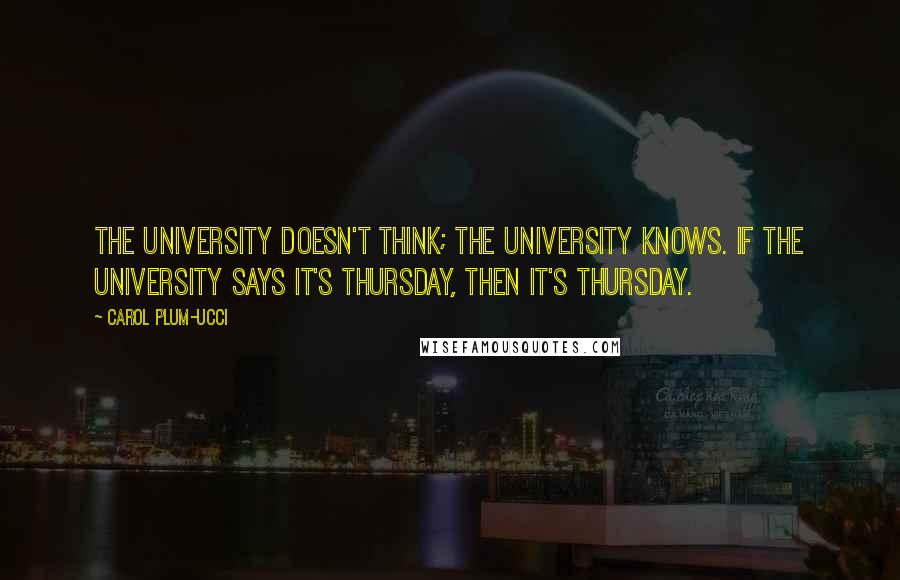 Carol Plum-Ucci Quotes: The university doesn't THINK; the university KNOWS. If the university says it's Thursday, then it's Thursday.