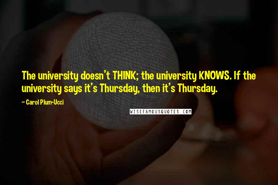 Carol Plum-Ucci Quotes: The university doesn't THINK; the university KNOWS. If the university says it's Thursday, then it's Thursday.