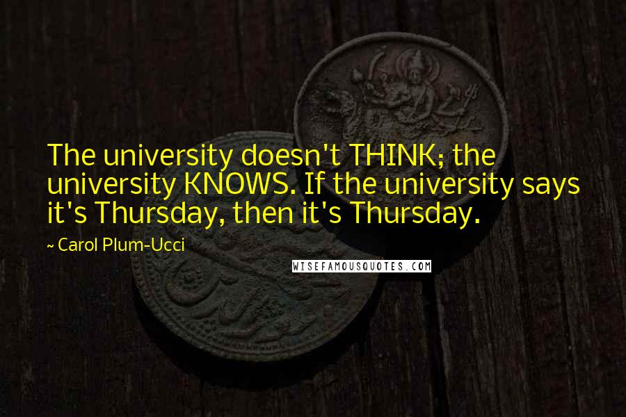 Carol Plum-Ucci Quotes: The university doesn't THINK; the university KNOWS. If the university says it's Thursday, then it's Thursday.