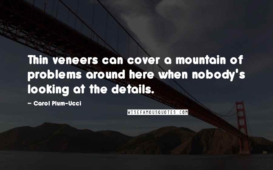 Carol Plum-Ucci Quotes: Thin veneers can cover a mountain of problems around here when nobody's looking at the details.