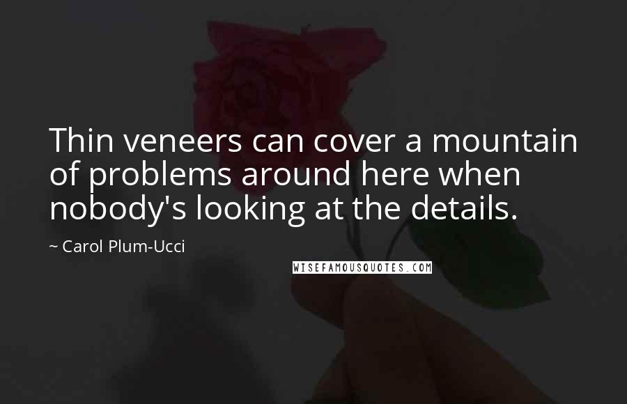 Carol Plum-Ucci Quotes: Thin veneers can cover a mountain of problems around here when nobody's looking at the details.