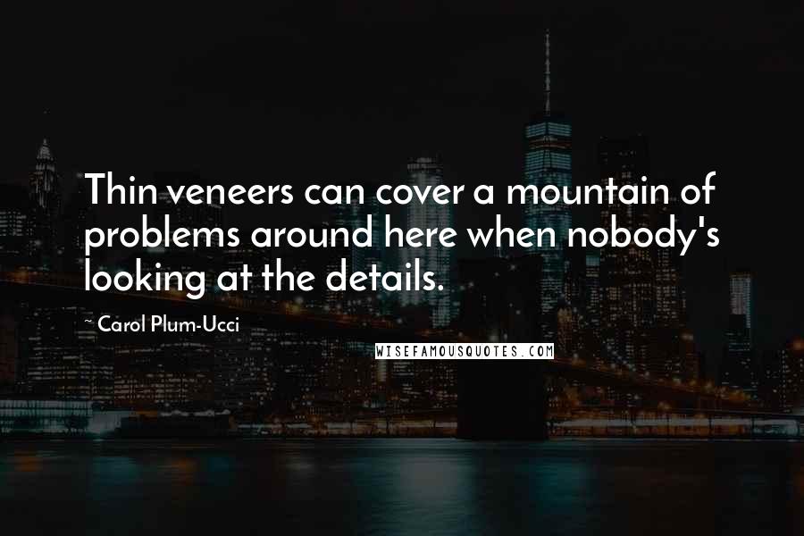 Carol Plum-Ucci Quotes: Thin veneers can cover a mountain of problems around here when nobody's looking at the details.