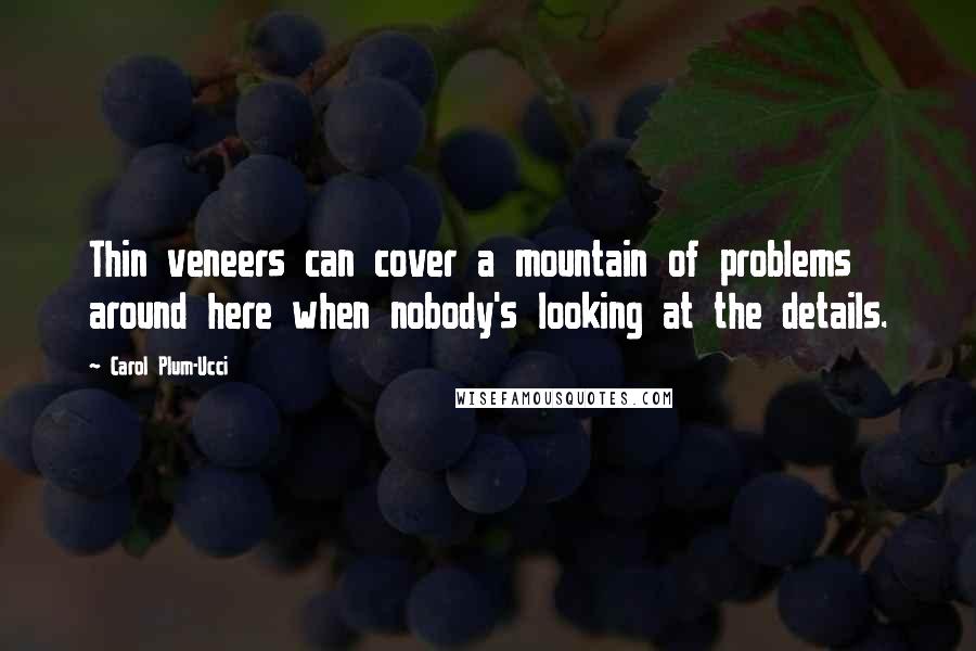 Carol Plum-Ucci Quotes: Thin veneers can cover a mountain of problems around here when nobody's looking at the details.