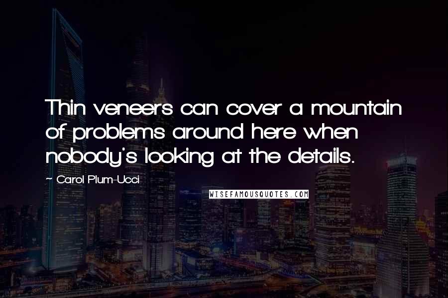 Carol Plum-Ucci Quotes: Thin veneers can cover a mountain of problems around here when nobody's looking at the details.