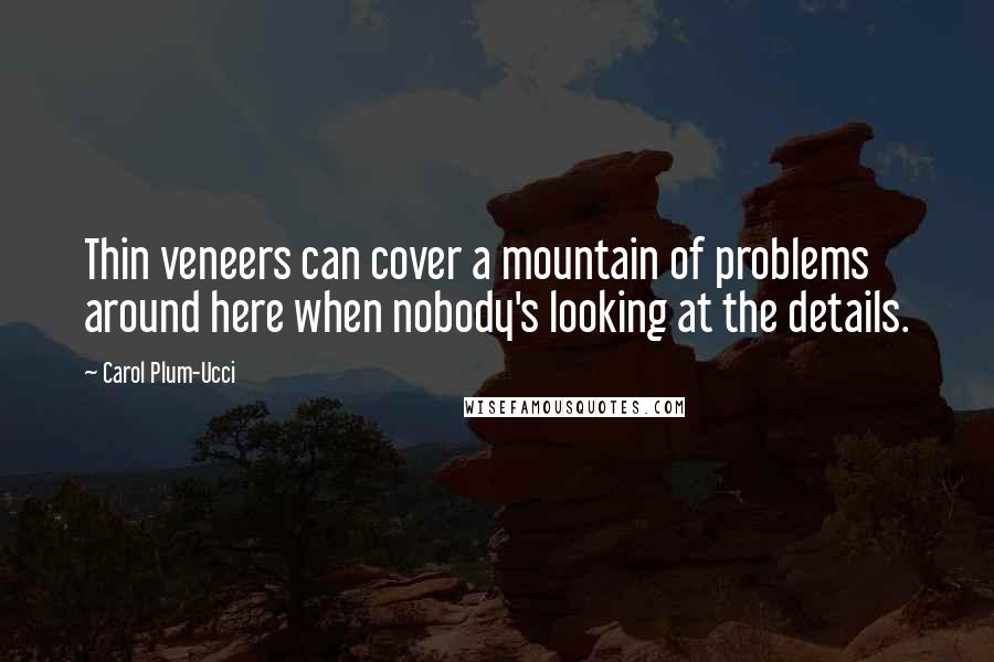 Carol Plum-Ucci Quotes: Thin veneers can cover a mountain of problems around here when nobody's looking at the details.