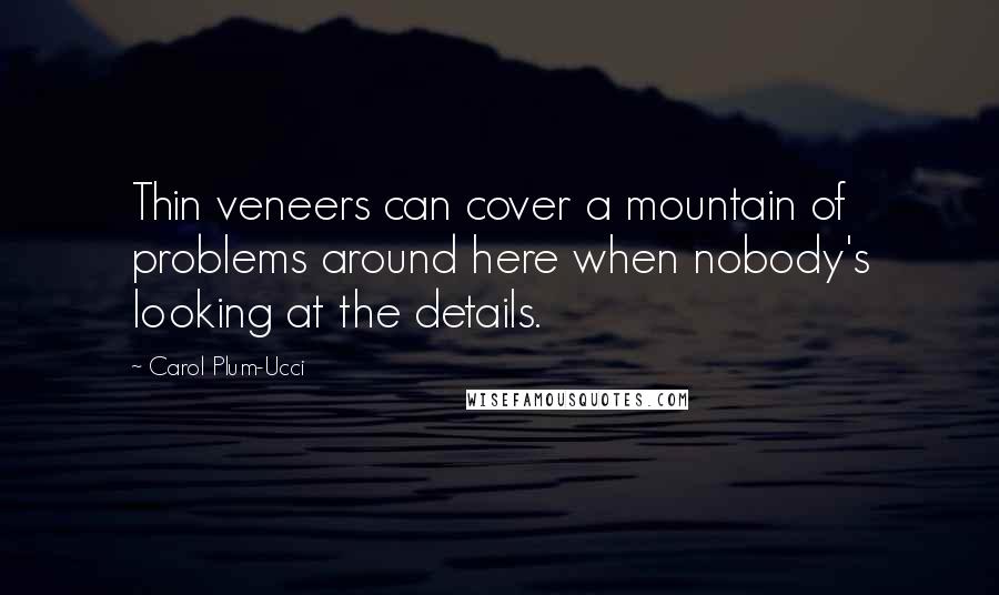 Carol Plum-Ucci Quotes: Thin veneers can cover a mountain of problems around here when nobody's looking at the details.