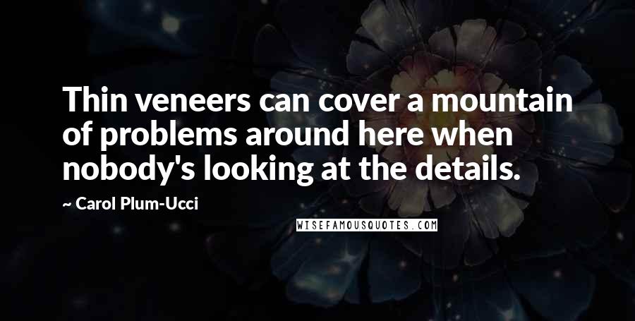 Carol Plum-Ucci Quotes: Thin veneers can cover a mountain of problems around here when nobody's looking at the details.