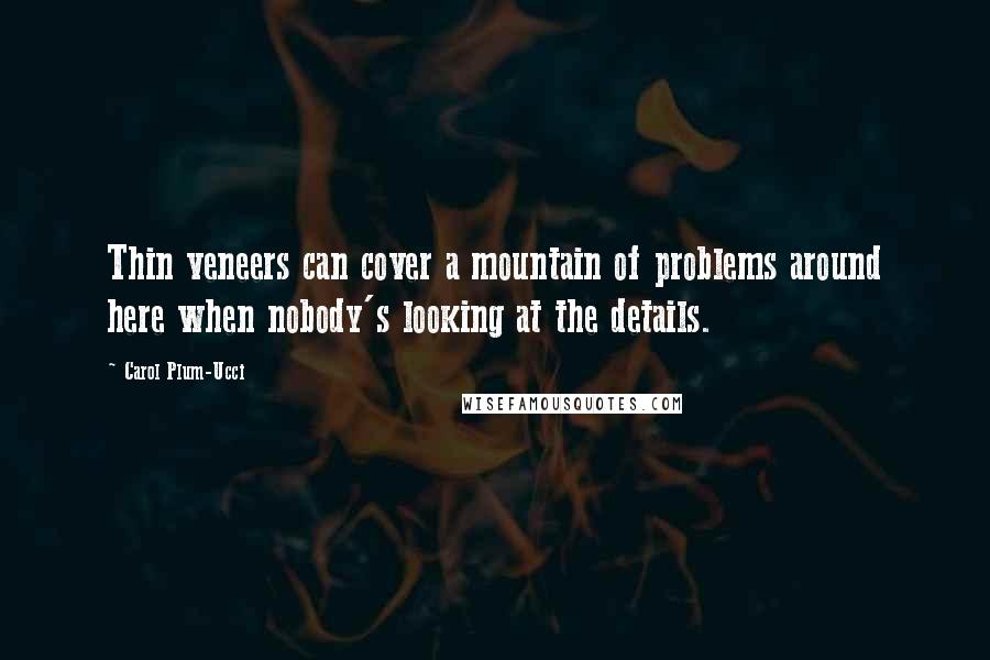 Carol Plum-Ucci Quotes: Thin veneers can cover a mountain of problems around here when nobody's looking at the details.