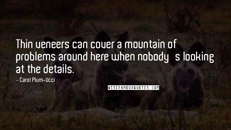 Carol Plum-Ucci Quotes: Thin veneers can cover a mountain of problems around here when nobody's looking at the details.