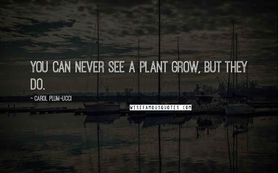 Carol Plum-Ucci Quotes: You can never see a plant grow, but they do.
