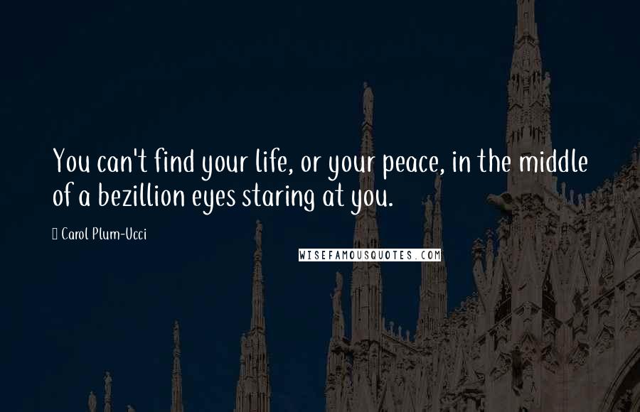 Carol Plum-Ucci Quotes: You can't find your life, or your peace, in the middle of a bezillion eyes staring at you.