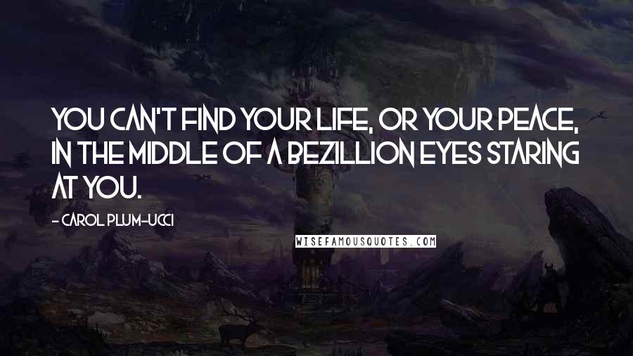 Carol Plum-Ucci Quotes: You can't find your life, or your peace, in the middle of a bezillion eyes staring at you.