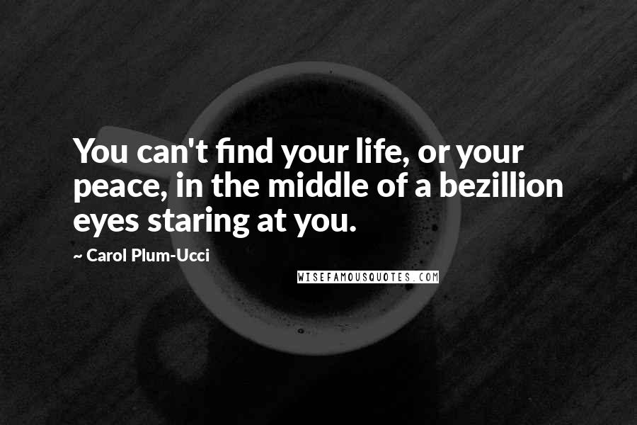 Carol Plum-Ucci Quotes: You can't find your life, or your peace, in the middle of a bezillion eyes staring at you.