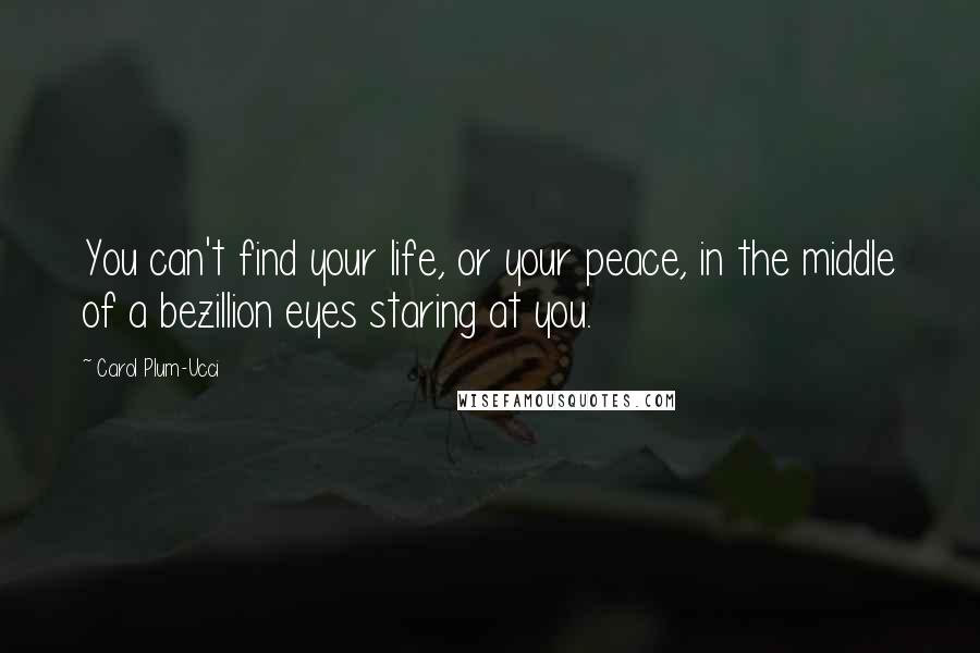 Carol Plum-Ucci Quotes: You can't find your life, or your peace, in the middle of a bezillion eyes staring at you.