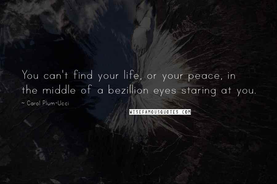 Carol Plum-Ucci Quotes: You can't find your life, or your peace, in the middle of a bezillion eyes staring at you.