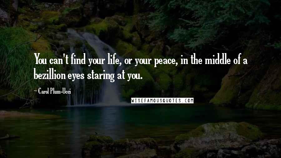 Carol Plum-Ucci Quotes: You can't find your life, or your peace, in the middle of a bezillion eyes staring at you.