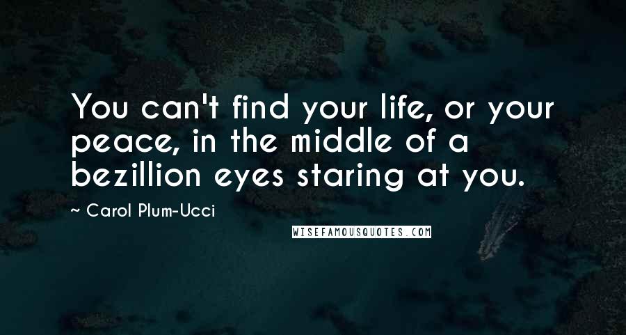 Carol Plum-Ucci Quotes: You can't find your life, or your peace, in the middle of a bezillion eyes staring at you.