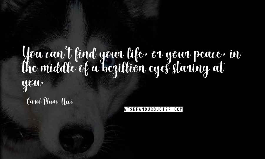 Carol Plum-Ucci Quotes: You can't find your life, or your peace, in the middle of a bezillion eyes staring at you.