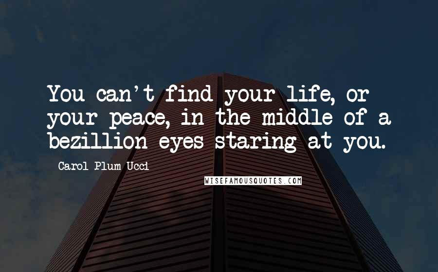 Carol Plum-Ucci Quotes: You can't find your life, or your peace, in the middle of a bezillion eyes staring at you.