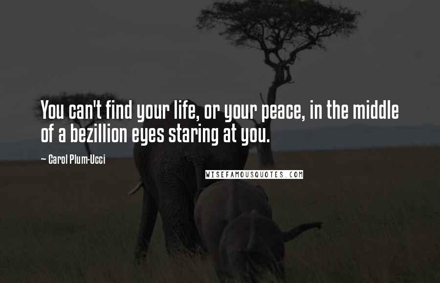 Carol Plum-Ucci Quotes: You can't find your life, or your peace, in the middle of a bezillion eyes staring at you.