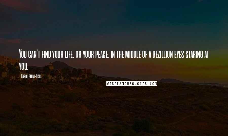 Carol Plum-Ucci Quotes: You can't find your life, or your peace, in the middle of a bezillion eyes staring at you.