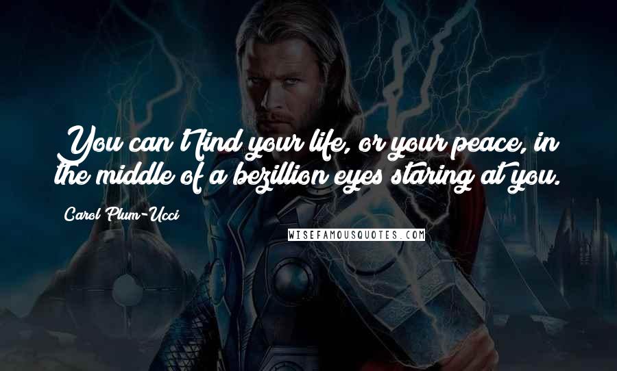 Carol Plum-Ucci Quotes: You can't find your life, or your peace, in the middle of a bezillion eyes staring at you.