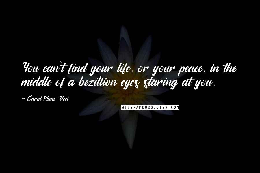 Carol Plum-Ucci Quotes: You can't find your life, or your peace, in the middle of a bezillion eyes staring at you.