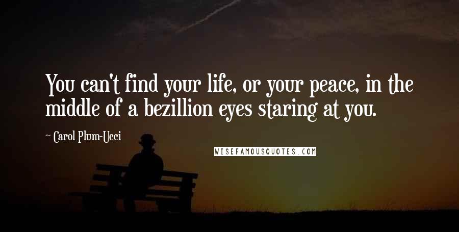 Carol Plum-Ucci Quotes: You can't find your life, or your peace, in the middle of a bezillion eyes staring at you.