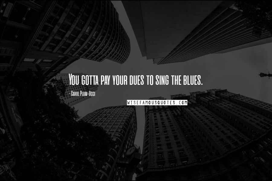 Carol Plum-Ucci Quotes: You gotta pay your dues to sing the blues.