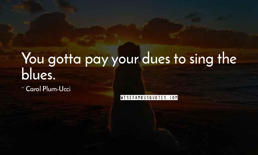 Carol Plum-Ucci Quotes: You gotta pay your dues to sing the blues.