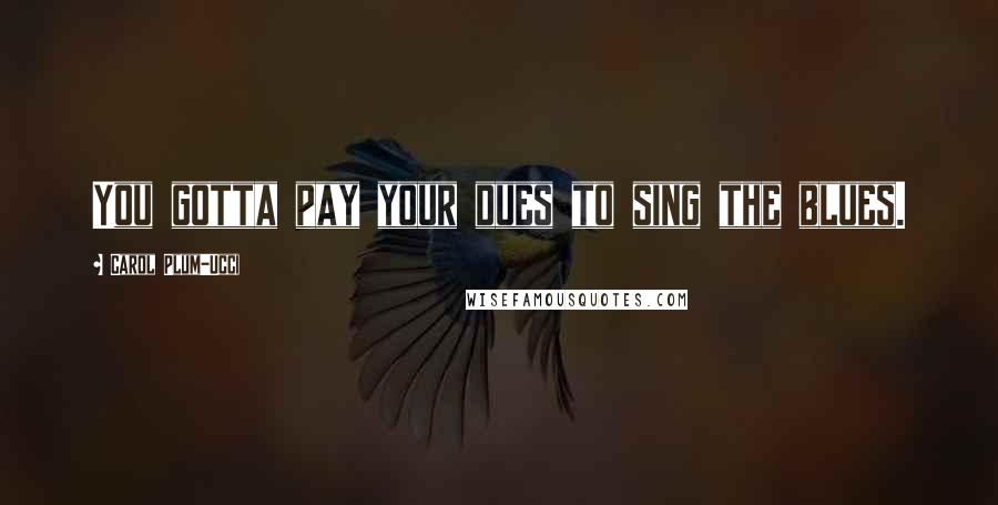 Carol Plum-Ucci Quotes: You gotta pay your dues to sing the blues.