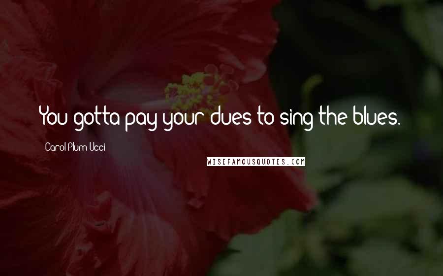 Carol Plum-Ucci Quotes: You gotta pay your dues to sing the blues.