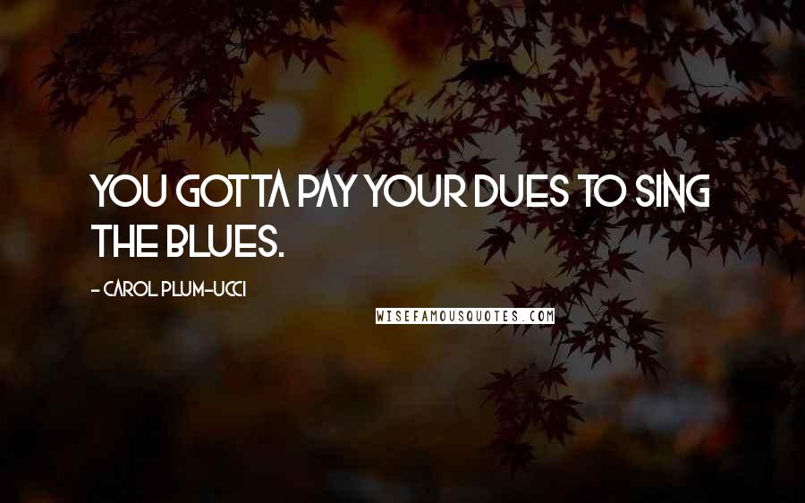 Carol Plum-Ucci Quotes: You gotta pay your dues to sing the blues.