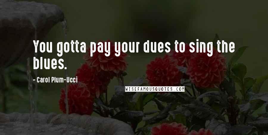 Carol Plum-Ucci Quotes: You gotta pay your dues to sing the blues.