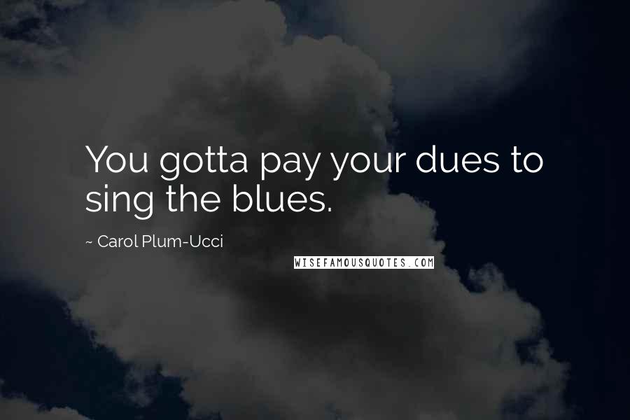 Carol Plum-Ucci Quotes: You gotta pay your dues to sing the blues.