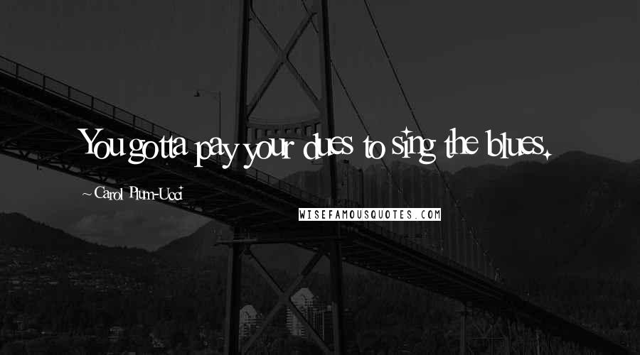 Carol Plum-Ucci Quotes: You gotta pay your dues to sing the blues.