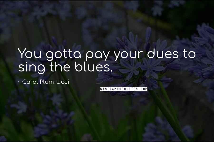 Carol Plum-Ucci Quotes: You gotta pay your dues to sing the blues.