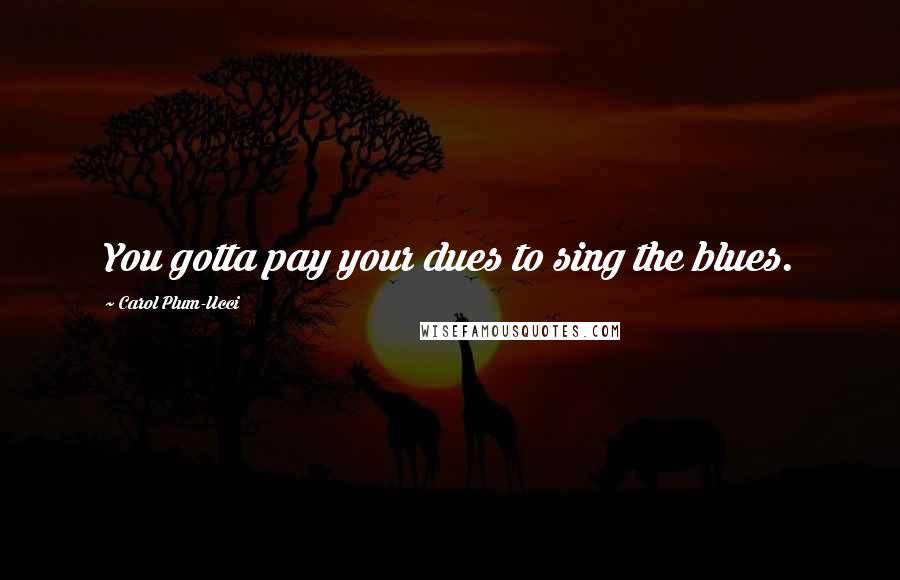 Carol Plum-Ucci Quotes: You gotta pay your dues to sing the blues.
