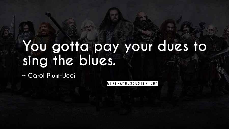 Carol Plum-Ucci Quotes: You gotta pay your dues to sing the blues.