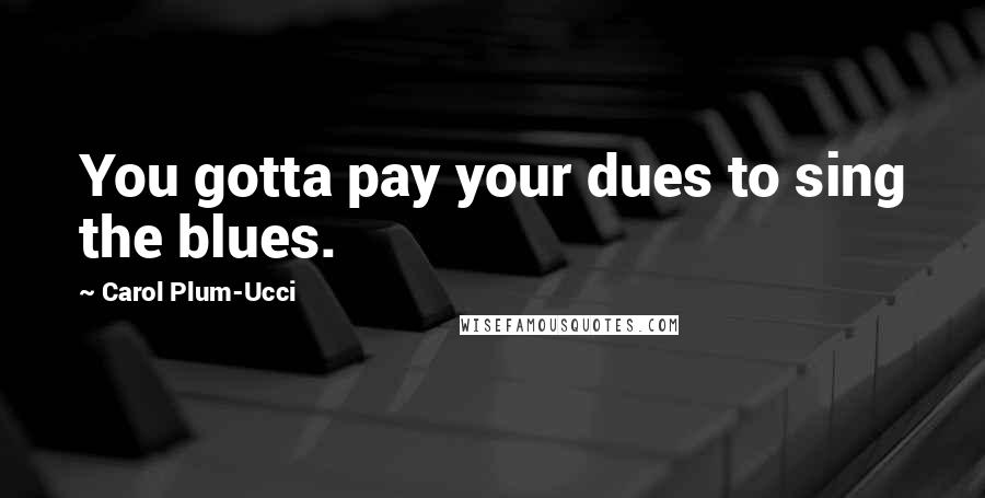 Carol Plum-Ucci Quotes: You gotta pay your dues to sing the blues.