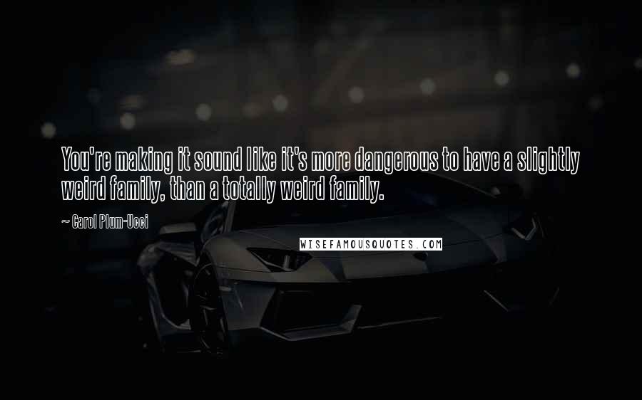 Carol Plum-Ucci Quotes: You're making it sound like it's more dangerous to have a slightly weird family, than a totally weird family.