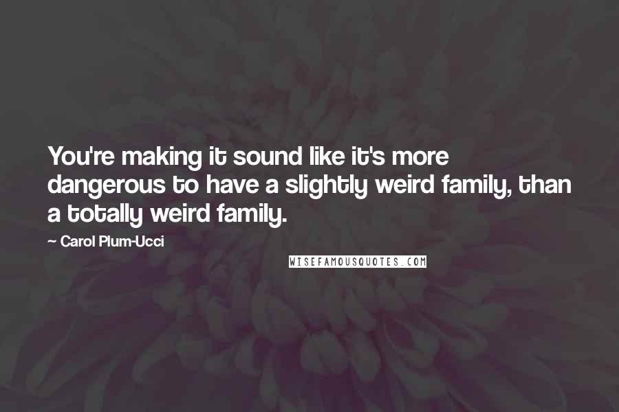 Carol Plum-Ucci Quotes: You're making it sound like it's more dangerous to have a slightly weird family, than a totally weird family.