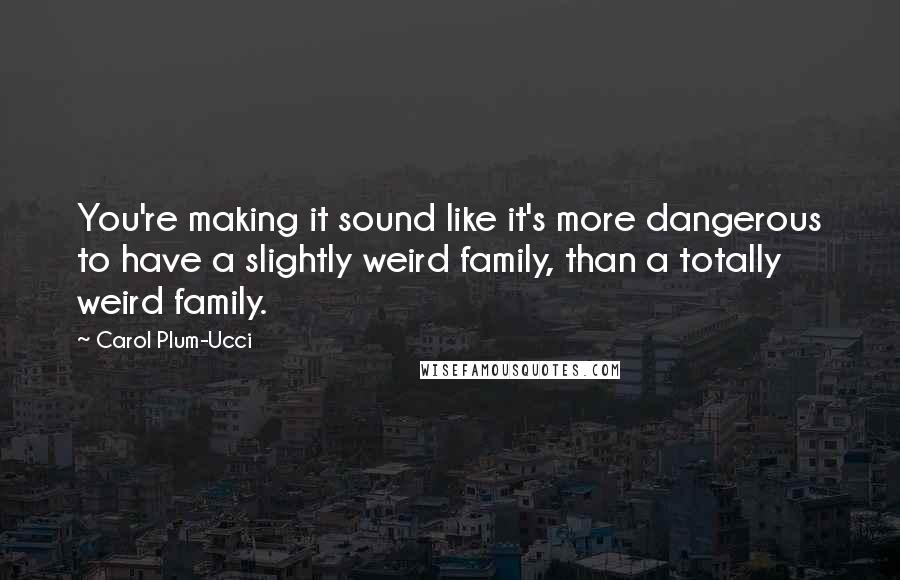 Carol Plum-Ucci Quotes: You're making it sound like it's more dangerous to have a slightly weird family, than a totally weird family.