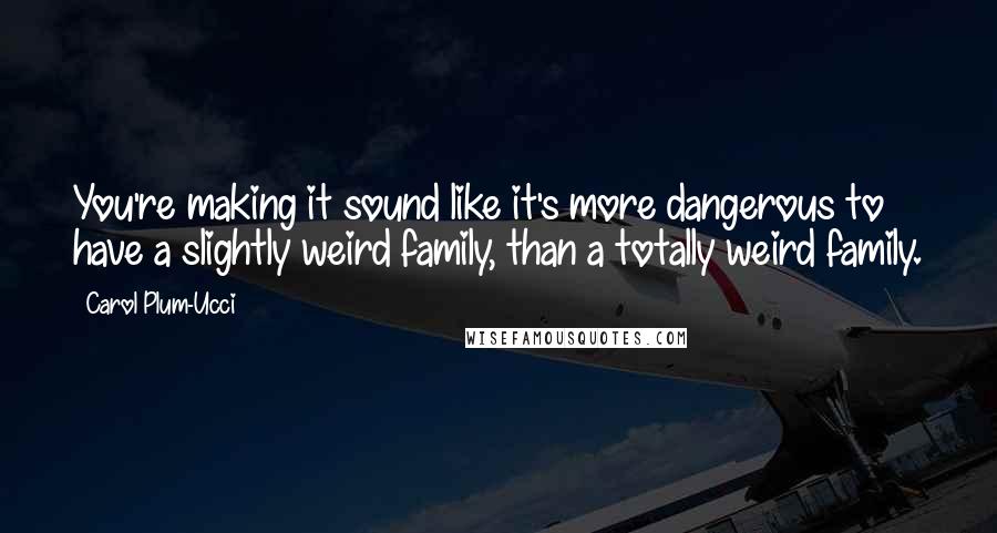 Carol Plum-Ucci Quotes: You're making it sound like it's more dangerous to have a slightly weird family, than a totally weird family.