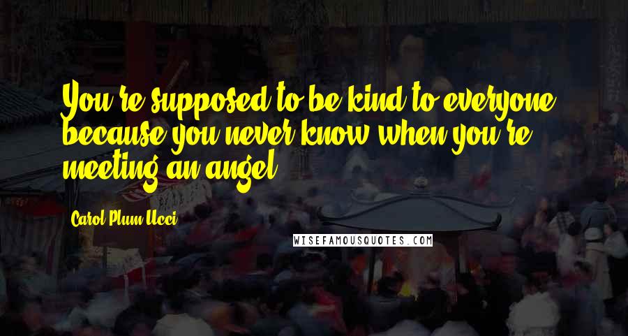 Carol Plum-Ucci Quotes: You're supposed to be kind to everyone, because you never know when you're meeting an angel.