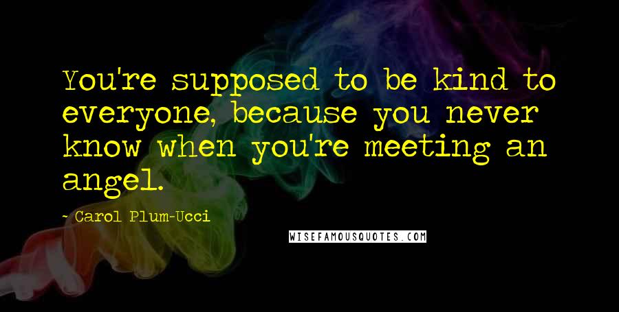 Carol Plum-Ucci Quotes: You're supposed to be kind to everyone, because you never know when you're meeting an angel.