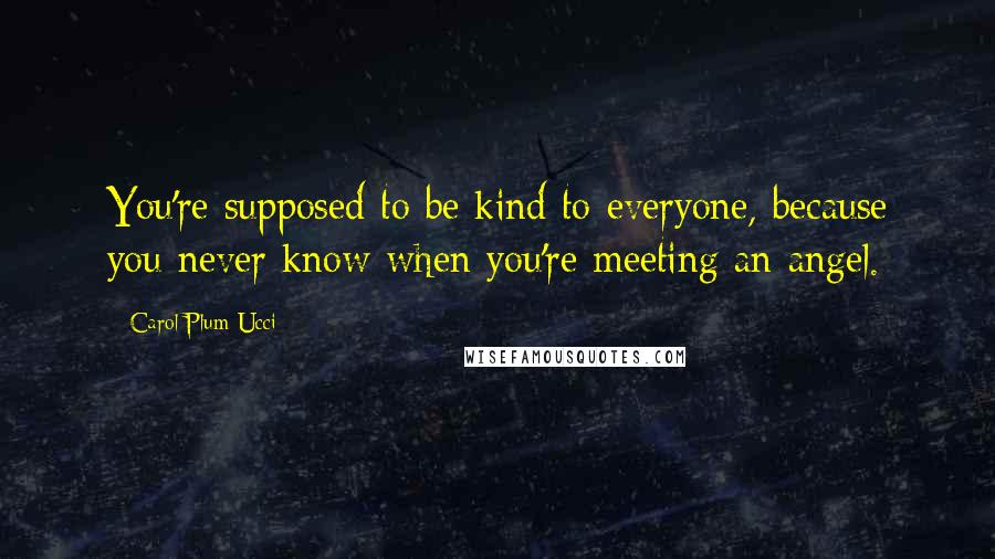 Carol Plum-Ucci Quotes: You're supposed to be kind to everyone, because you never know when you're meeting an angel.