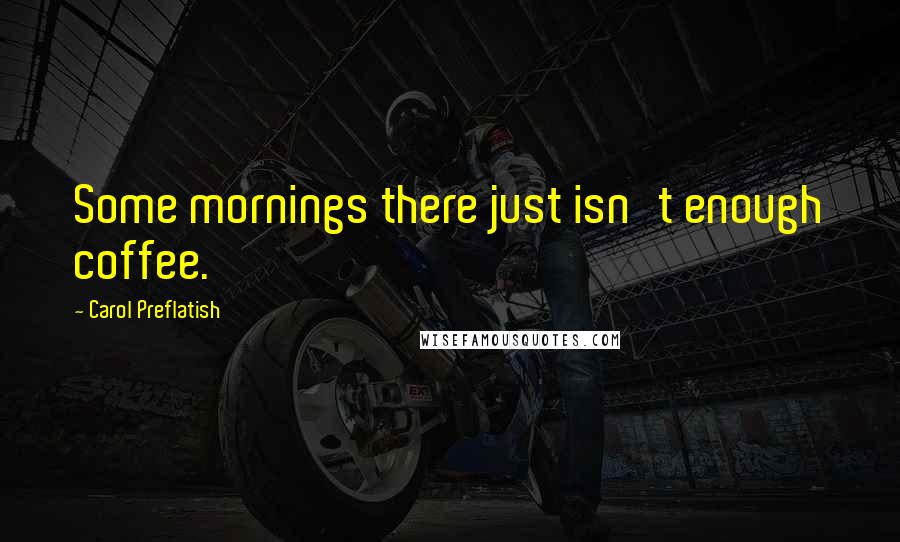 Carol Preflatish Quotes: Some mornings there just isn't enough coffee.