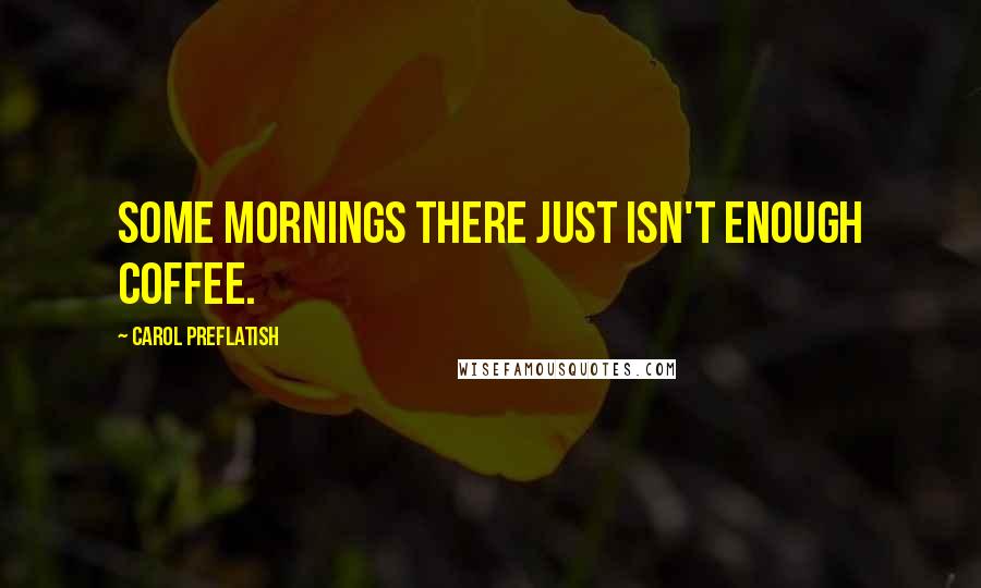 Carol Preflatish Quotes: Some mornings there just isn't enough coffee.